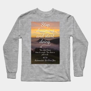 Stop Dreaming and Start Doing. You don't have time to waste. You have a job to do. Long Sleeve T-Shirt